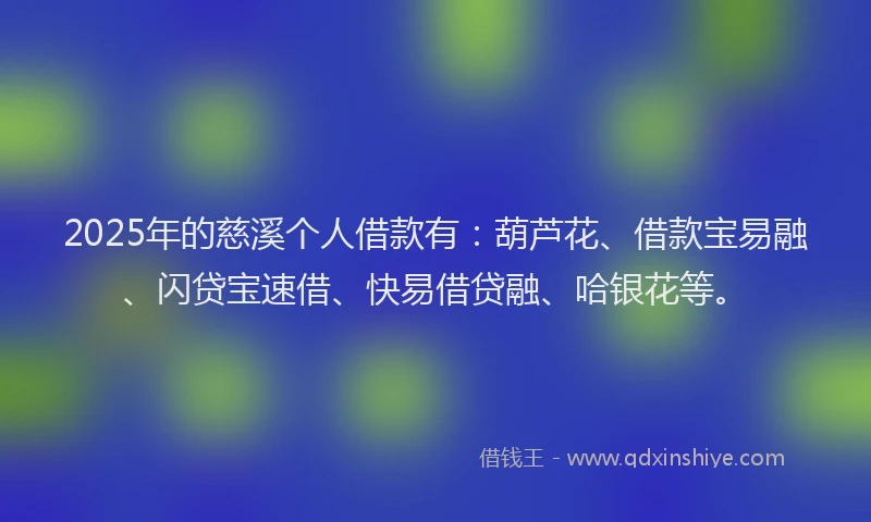2025年的慈溪个人借款有：葫芦花、借款宝易融、闪贷宝速借、快易借贷融、哈银花等。