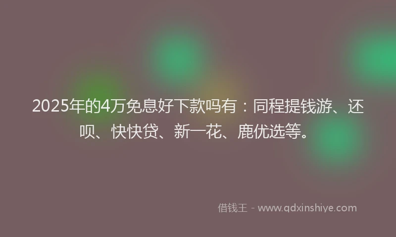 2025年的4万免息好下款吗有：同程提钱游、还呗、快快贷、新一花、鹿优选等。