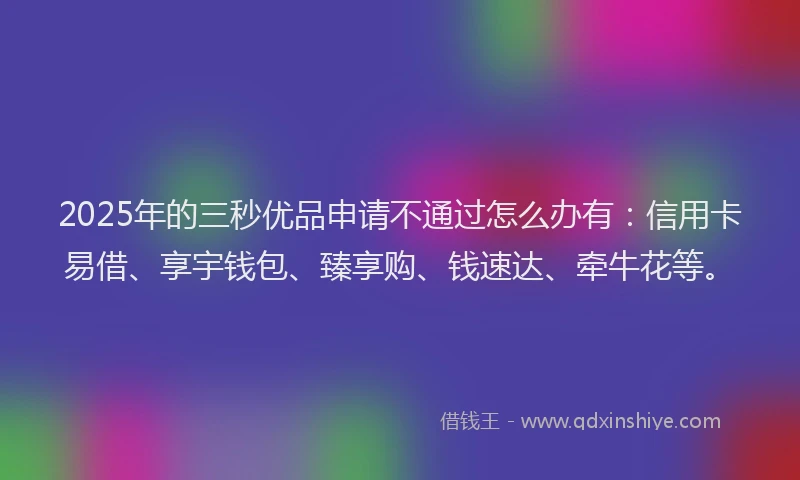 2025年的三秒优品申请不通过怎么办有：信用卡易借、享宇钱包、臻享购、钱速达、牵牛花等。