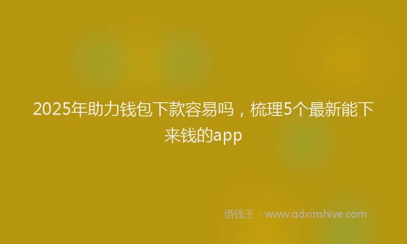 2025年助力钱包下款容易吗，梳理5个最新能下来钱的app