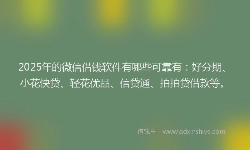 2025年的微信借钱软件有哪些可靠有：好分期、小花快贷、轻花优品、信贷通、拍拍贷借款等。