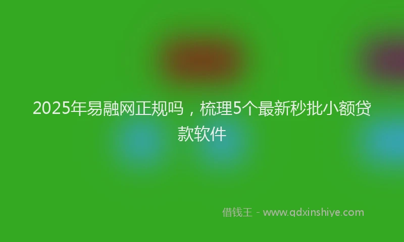 2025年易融网正规吗，梳理5个最新秒批小额贷款软件