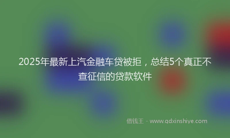 2025年最新上汽金融车贷被拒，总结5个真正不查征信的贷款软件