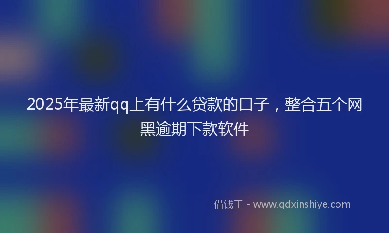 2025年最新qq上有什么贷款的口子，整合五个网黑逾期下款软件