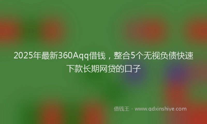 2025年最新360Aqq借钱，整合5个无视负债快速下款长期网贷的口子