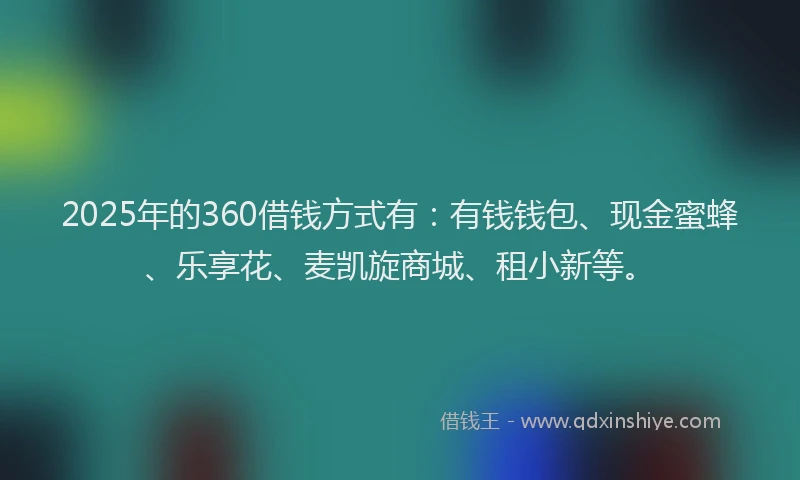 2025年的360借钱方式有：有钱钱包、现金蜜蜂、乐享花、麦凯旋商城、租小新等。
