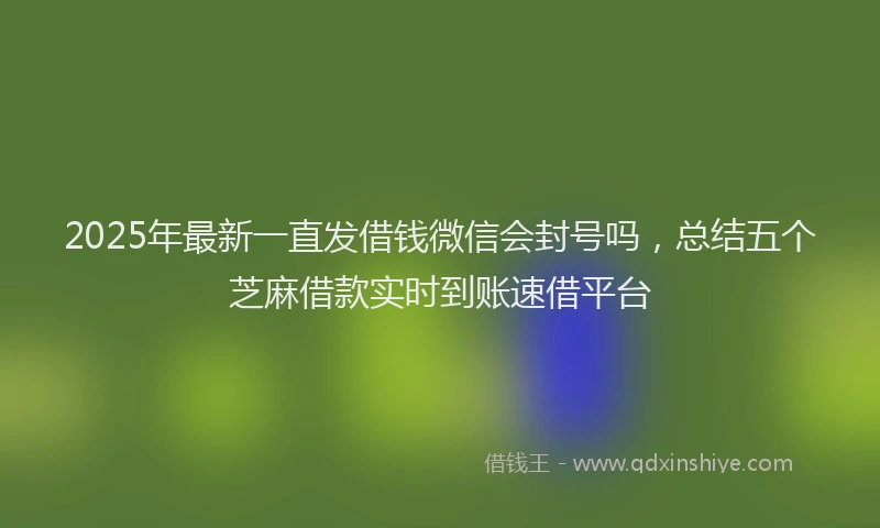2025年最新一直发借钱微信会封号吗，总结五个芝麻借款实时到账速借平台