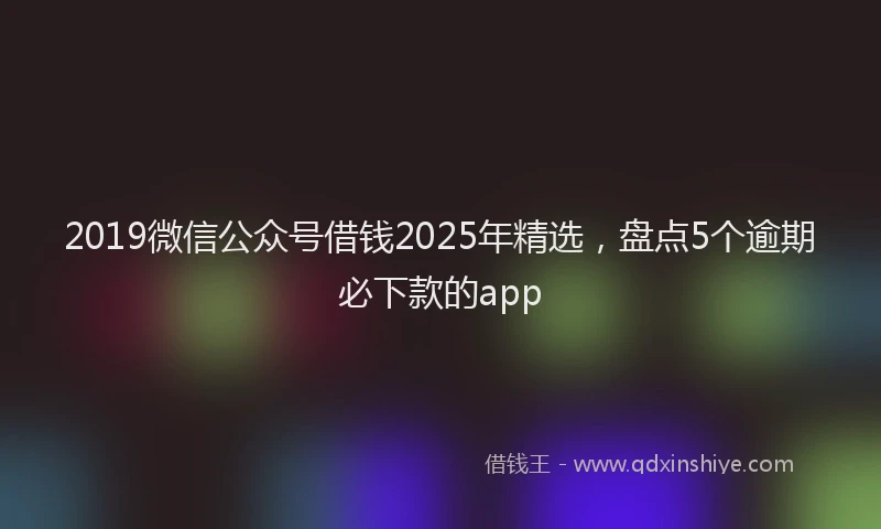 2019微信公众号借钱2025年精选，盘点5个逾期必下款的app