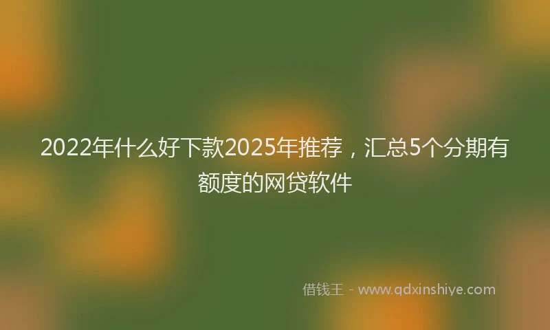 2022年什么好下款2025年推荐，汇总5个分期有额度的网贷软件