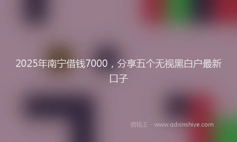 2025年南宁借钱7000，分享五个无视黑白户最新口子