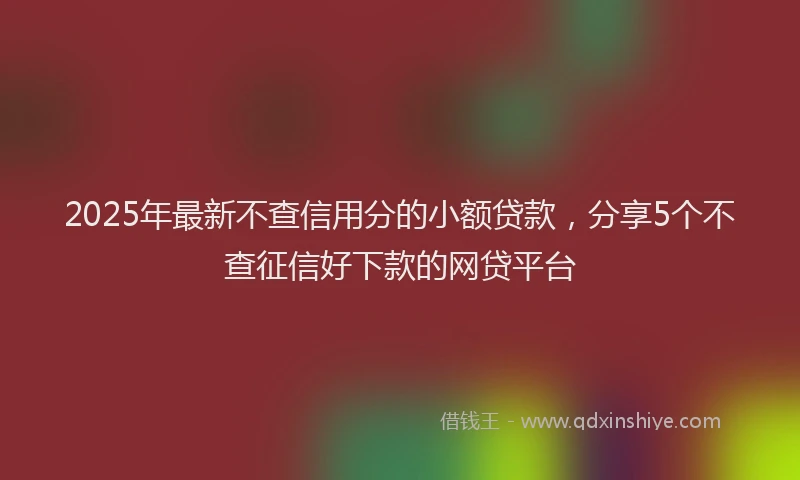 2025年最新不查信用分的小额贷款，分享5个不查征信好下款的网贷平台