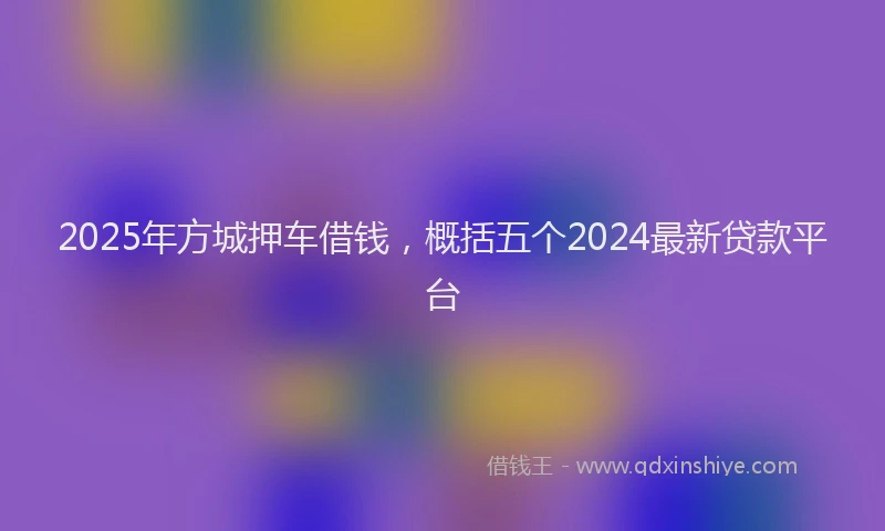 2025年方城押车借钱，概括五个2024最新贷款平台