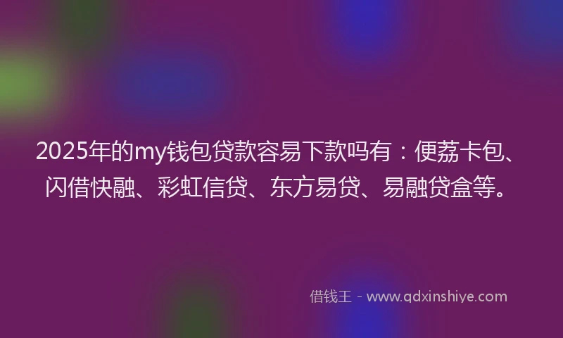 2025年的my钱包贷款容易下款吗有：便荔卡包、闪借快融、彩虹信贷、东方易贷、易融贷盒等。