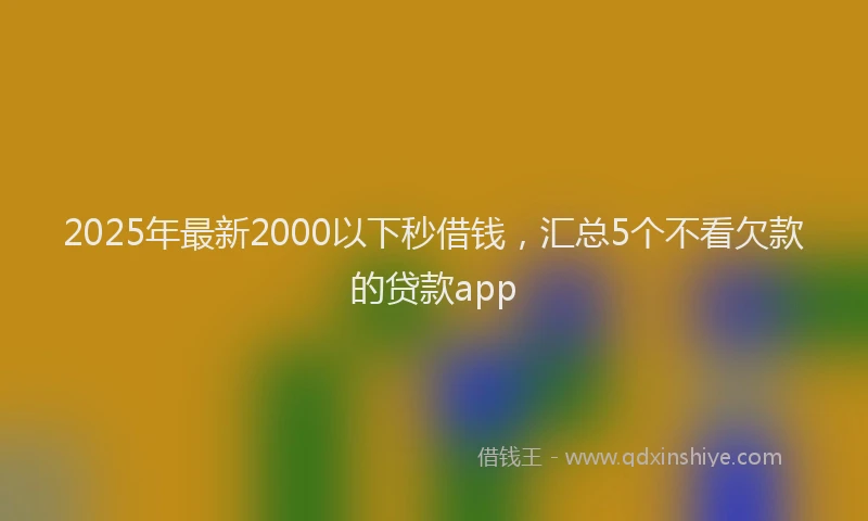 2025年最新2000以下秒借钱，汇总5个不看欠款的贷款app