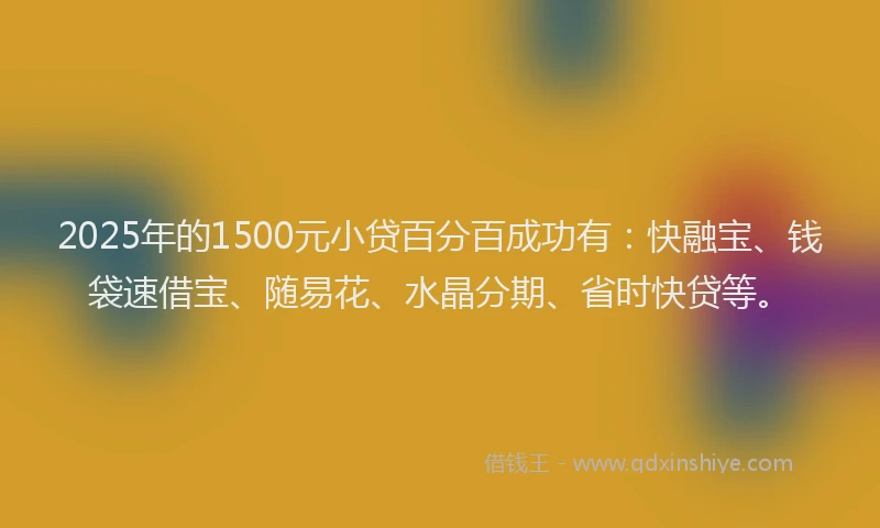 2025年的1500元小贷百分百成功有：快融宝、钱袋速借宝、随易花、水晶分期、省时快贷等。