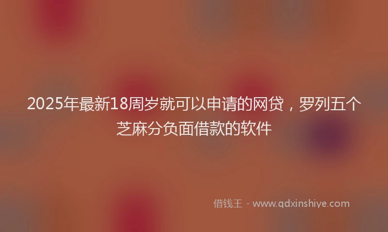 2025年最新18周岁就可以申请的网贷，罗列五个芝麻分负面借款的软件