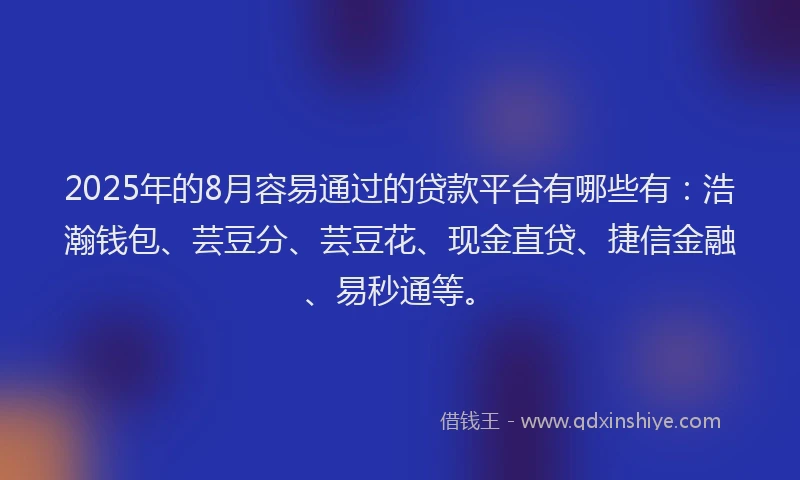 2025年的8月容易通过的贷款平台有哪些有：浩瀚钱包、芸豆分、芸豆花、现金直贷、捷信金融、易秒通等。