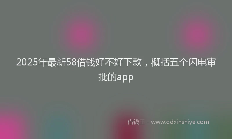 2025年最新58借钱好不好下款，概括五个闪电审批的app