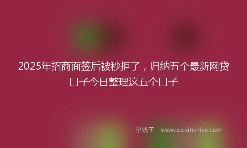 2025年招商面签后被秒拒了，归纳五个最新网贷口子今日整理这五个口子