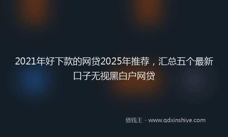 2021年好下款的网贷2025年推荐，汇总五个最新口子无视黑白户网贷