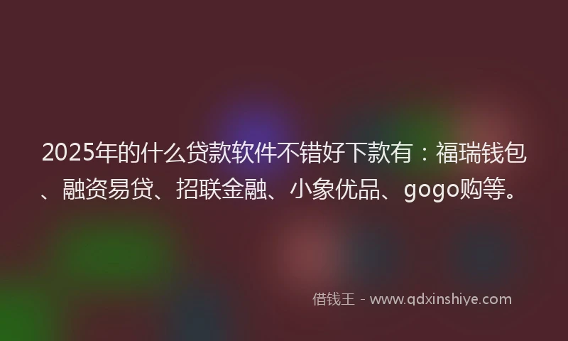 2025年的什么贷款软件不错好下款有：福瑞钱包、融资易贷、招联金融、小象优品、gogo购等。