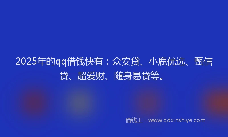 2025年的qq借钱快有：众安贷、小鹿优选、甄信贷、超爱财、随身易贷等。