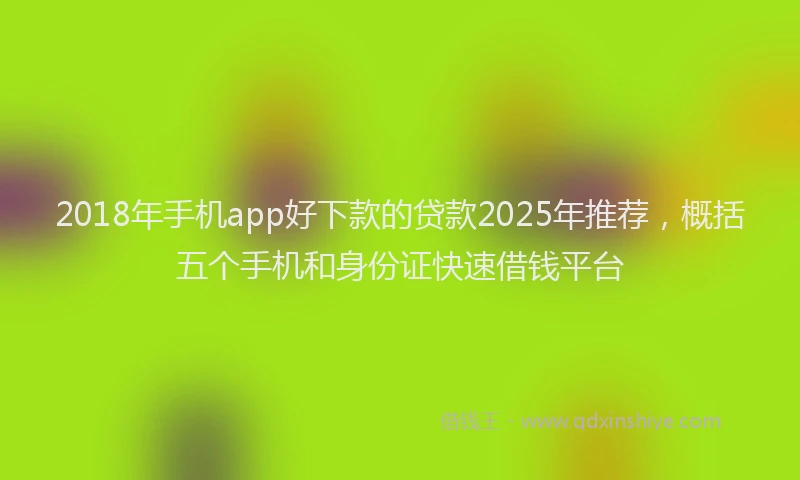 2018年手机app好下款的贷款2025年推荐，概括五个手机和身份证快速借钱平台
