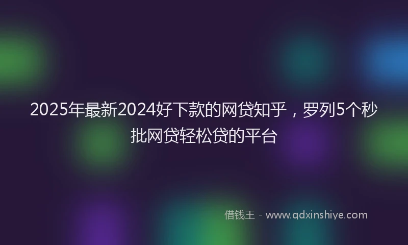 2025年最新2024好下款的网贷知乎，罗列5个秒批网贷轻松贷的平台