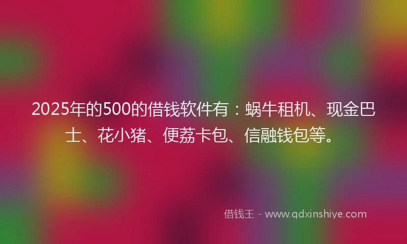 2025年的500的借钱软件有：蜗牛租机、现金巴士、花小猪、便荔卡包、信融钱包等。