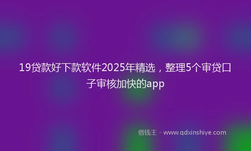 19贷款好下款软件2025年精选，整理5个审贷口子审核加快的app