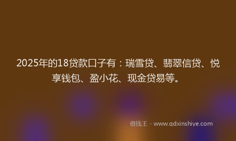 2025年的18贷款口子有：瑞雪贷、翡翠信贷、悦享钱包、盈小花、现金贷易等。