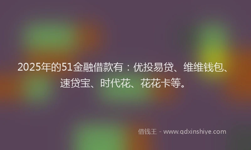 2025年的51金融借款有：优投易贷、维维钱包、速贷宝、时代花、花花卡等。