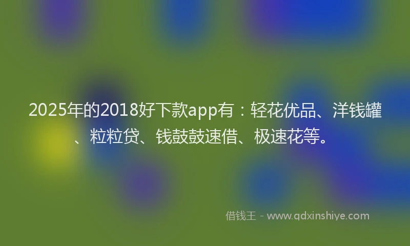 2025年的2018好下款app有：轻花优品、洋钱罐、粒粒贷、钱鼓鼓速借、极速花等。
