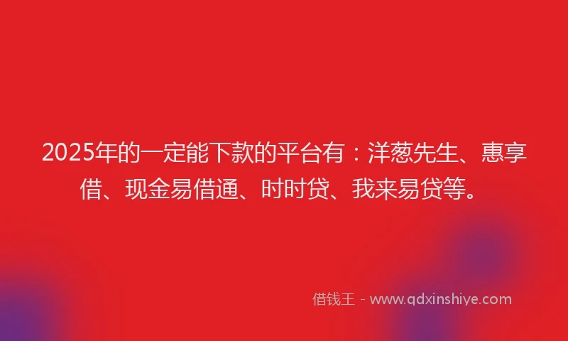 2025年的一定能下款的平台有：洋葱先生、惠享借、现金易借通、时时贷、我来易贷等。