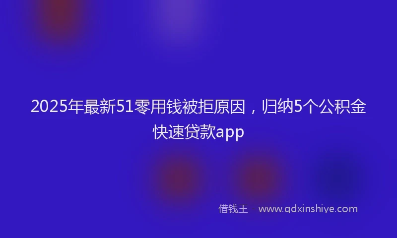 2025年最新51零用钱被拒原因，归纳5个公积金快速贷款app