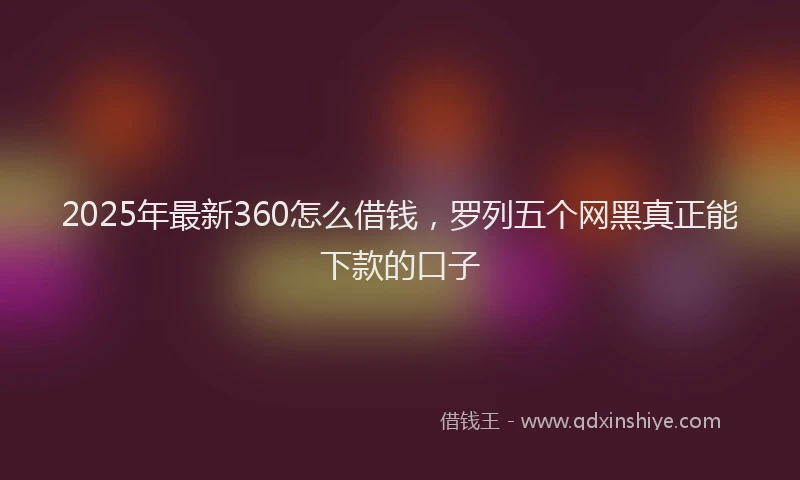 2025年最新360怎么借钱，罗列五个网黑真正能下款的口子