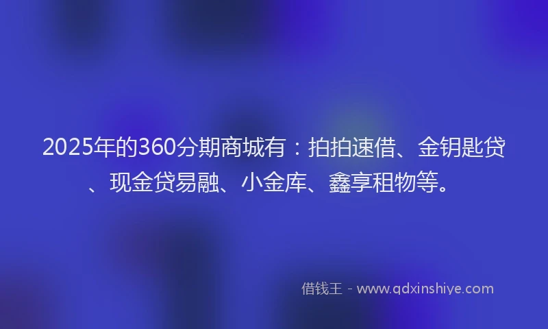 2025年的360分期商城有：拍拍速借、金钥匙贷、现金贷易融、小金库、鑫享租物等。