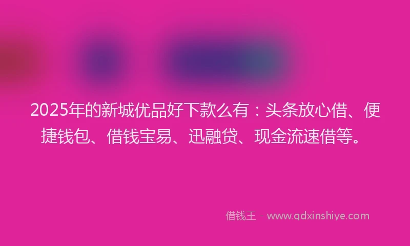 2025年的新城优品好下款么有：头条放心借、便捷钱包、借钱宝易、迅融贷、现金流速借等。