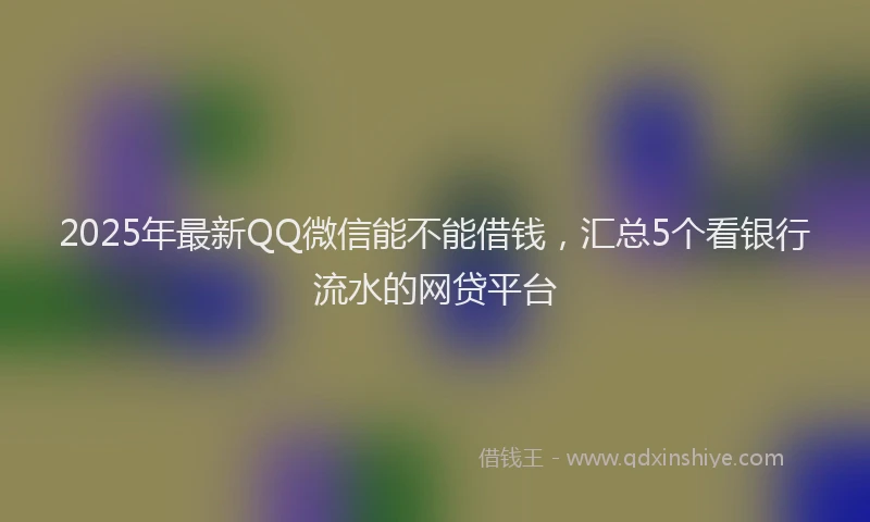 2025年最新QQ微信能不能借钱，汇总5个看银行流水的网贷平台