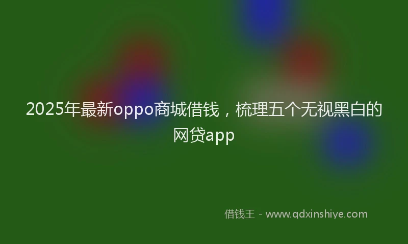 2025年最新oppo商城借钱，梳理五个无视黑白的网贷app