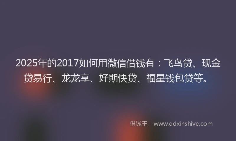 2025年的2017如何用微信借钱有：飞鸟贷、现金贷易行、龙龙享、好期快贷、福星钱包贷等。
