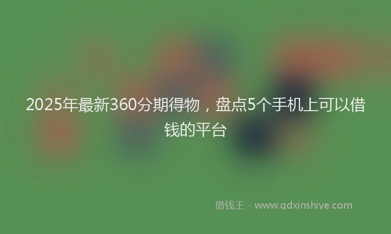 2025年最新360分期得物，盘点5个手机上可以借钱的平台