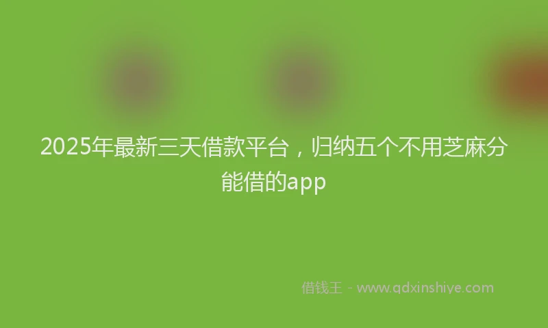 2025年最新三天借款平台，归纳五个不用芝麻分能借的app