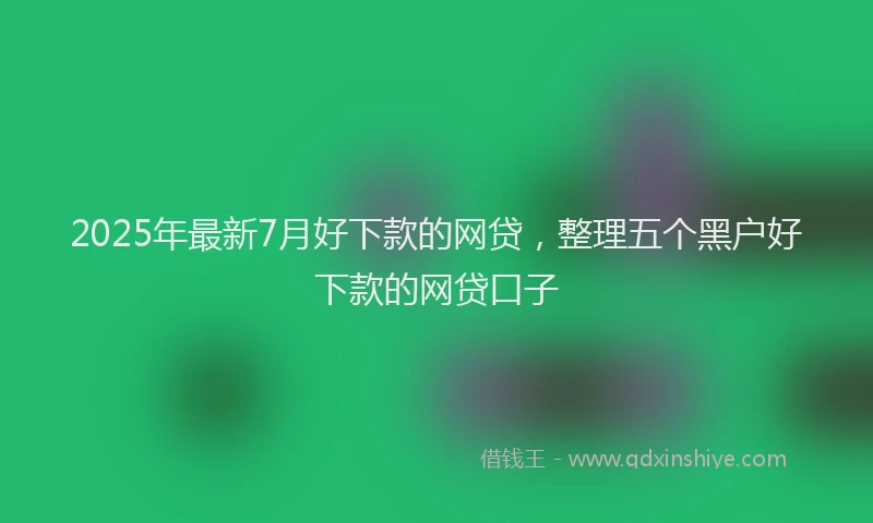 2025年最新7月好下款的网贷，整理五个黑户好下款的网贷口子