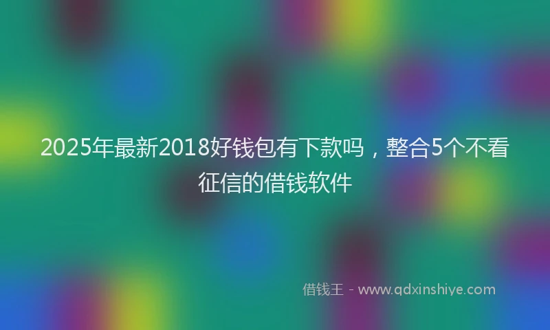 2025年最新2018好钱包有下款吗，整合5个不看征信的借钱软件