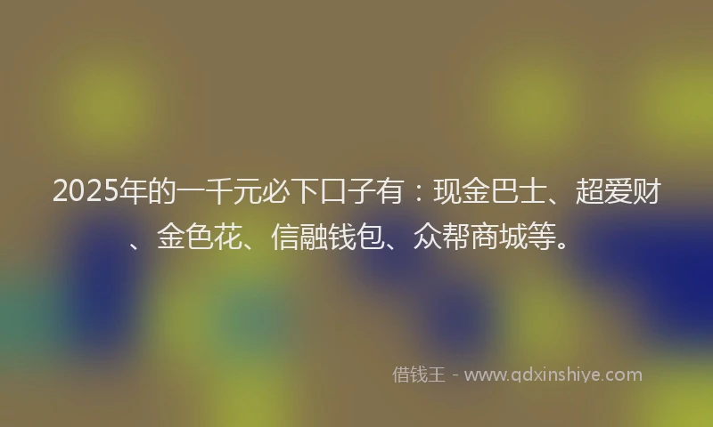 2025年的一千元必下口子有：现金巴士、超爱财、金色花、信融钱包、众帮商城等。
