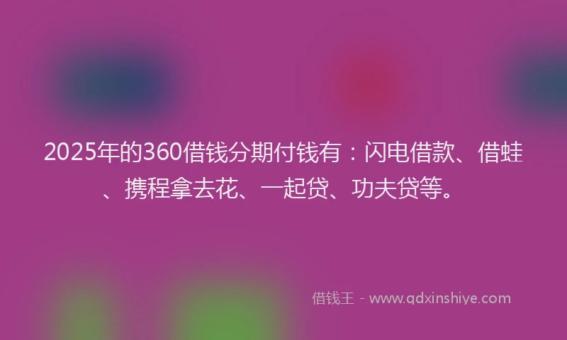 2025年的360借钱分期付钱有：闪电借款、借蛙、携程拿去花、一起贷、功夫贷等。