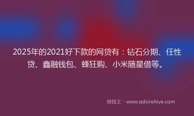 2025年的2021好下款的网贷有：钻石分期、任性贷、鑫融钱包、蜂狂购、小米随星借等。