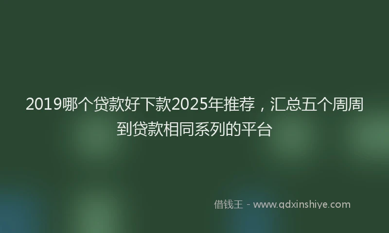2019哪个贷款好下款2025年推荐，汇总五个周周到贷款相同系列的平台
