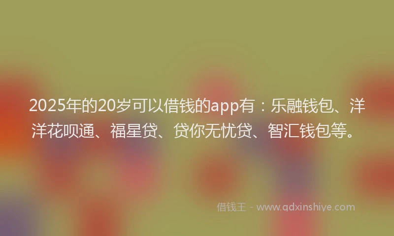 2025年的20岁可以借钱的app有：乐融钱包、洋洋花呗通、福星贷、贷你无忧贷、智汇钱包等。